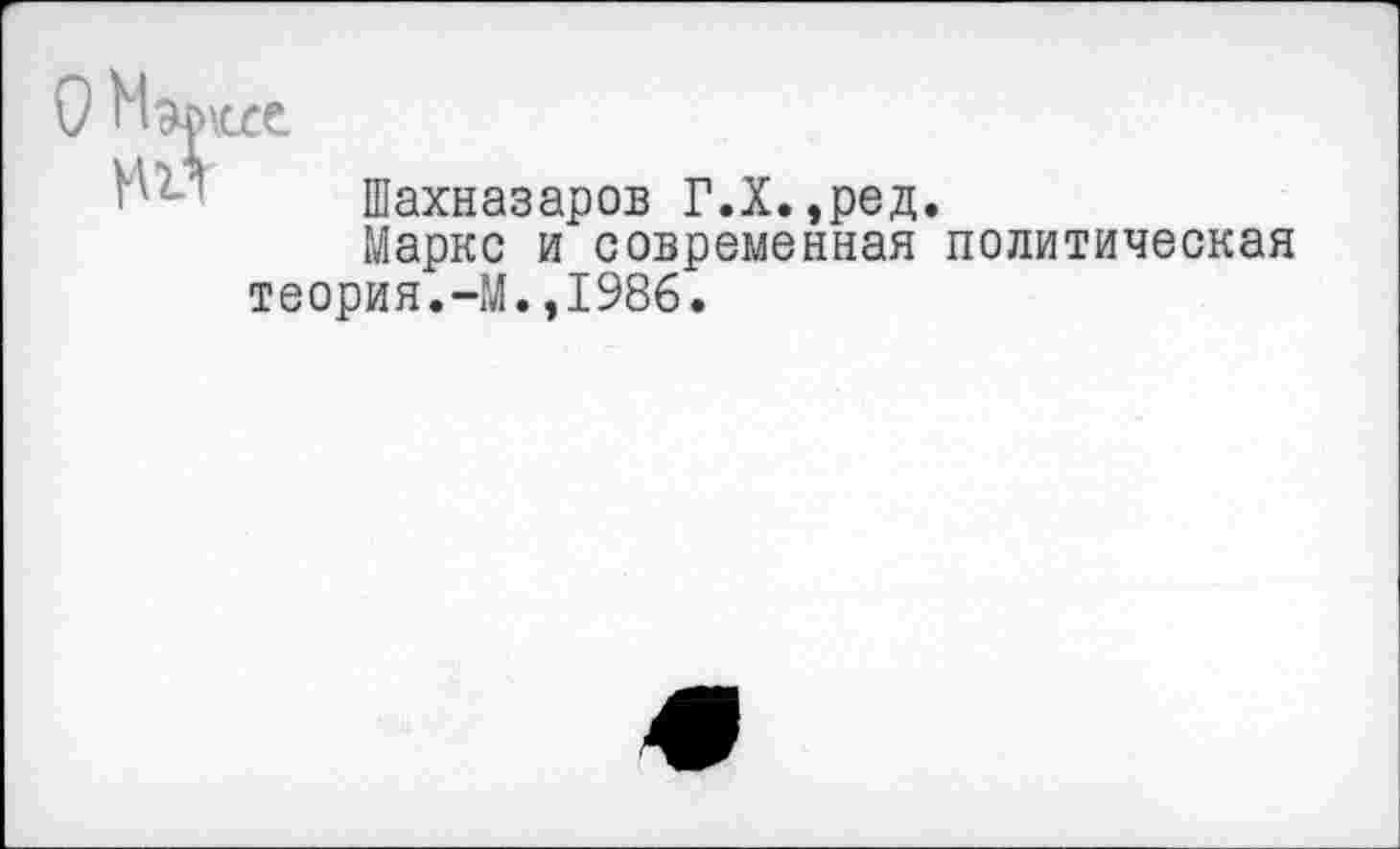 ﻿«те.
Шахназаров Г.Х.,ред.
Маркс и современная политическая теория.-М.,1986.